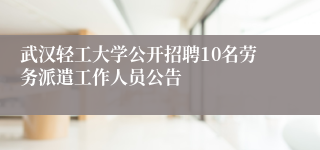 武汉轻工大学公开招聘10名劳务派遣工作人员公告