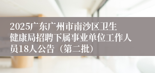 2025广东广州市南沙区卫生健康局招聘下属事业单位工作人员18人公告（第二批）