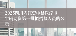 2025四川内江资中县医疗卫生辅助岗第一批拟招募人员的公示