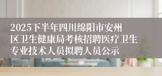 2025下半年四川绵阳市安州区卫生健康局考核招聘医疗卫生专业技术人员拟聘人员公示