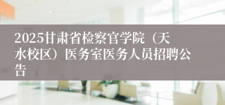 2025甘肃省检察官学院（天水校区）医务室医务人员招聘公告