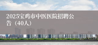 2025宝鸡市中医医院招聘公告（40人）