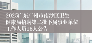 2025广东广州市南沙区卫生健康局招聘第二批下属事业单位工作人员18人公告