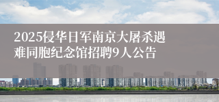2025侵华日军南京大屠杀遇难同胞纪念馆招聘9人公告