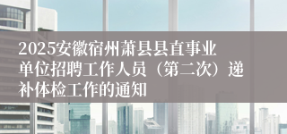 2025安徽宿州萧县县直事业单位招聘工作人员（第二次）递补体检工作的通知