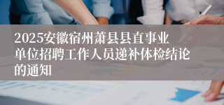 2025安徽宿州萧县县直事业单位招聘工作人员递补体检结论的通知