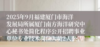 2025年9月福建厦门市海洋发展局所属厦门南方海洋研究中心秘书处简化程序公开招聘事业单位专业技术岗位人员2人公告