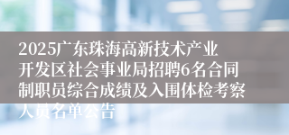 2025广东珠海高新技术产业开发区社会事业局招聘6名合同制职员综合成绩及入围体检考察人员名单公告