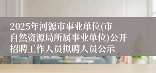 2025年河源市事业单位(市自然资源局所属事业单位)公开招聘工作人员拟聘人员公示 
