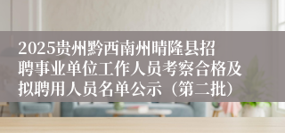 2025贵州黔西南州晴隆县招聘事业单位工作人员考察合格及拟聘用人员名单公示（第二批）