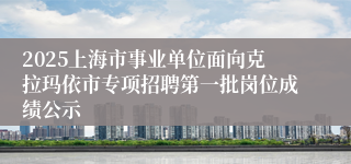2025上海市事业单位面向克拉玛依市专项招聘第一批岗位成绩公示