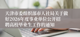 天津市委组织部市人社局关于做好2026年度事业单位公开招聘高校毕业生工作的通知