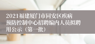 2021福建厦门市同安区疾病预防控制中心招聘编内人员拟聘用公示（第一批）