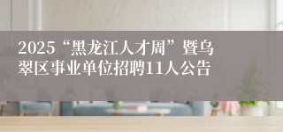 2025“黑龙江人才周”暨乌翠区事业单位招聘11人公告