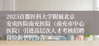 2025首都医科大学附属北京安贞医院南充医院（南充市中心医院）引进高层次人才考核招聘岗位调整的公告