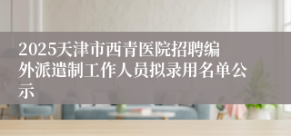 2025天津市西青医院招聘编外派遣制工作人员拟录用名单公示
