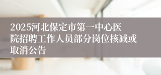 2025河北保定市第一中心医院招聘工作人员部分岗位核减或取消公告