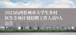 2025山西忻州市大学生乡村医生专项计划招聘工作人员9人公告