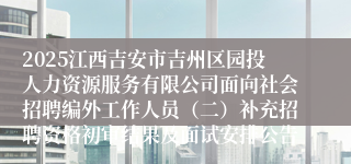 2025江西吉安市吉州区园投人力资源服务有限公司面向社会招聘编外工作人员（二）补充招聘资格初审结果及面试安排公告