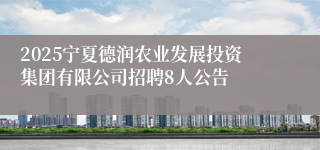 2025宁夏德润农业发展投资集团有限公司招聘8人公告