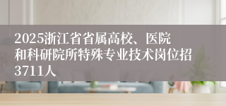 2025浙江省省属高校、医院和科研院所特殊专业技术岗位招3711人