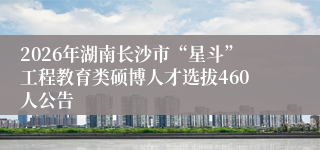 2026年湖南长沙市“星斗”工程教育类硕博人才选拔460人公告