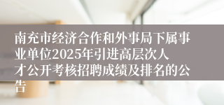 南充市经济合作和外事局下属事业单位2025年引进高层次人才公开考核招聘成绩及排名的公告