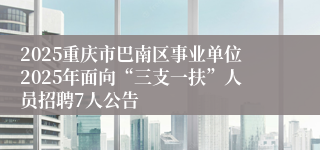 2025重庆市巴南区事业单位2025年面向“三支一扶”人员招聘7人公告