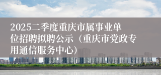 2025二季度重庆市属事业单位招聘拟聘公示（重庆市党政专用通信服务中心）