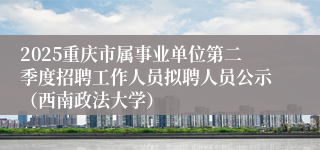 2025重庆市属事业单位第二季度招聘工作人员拟聘人员公示（西南政法大学）