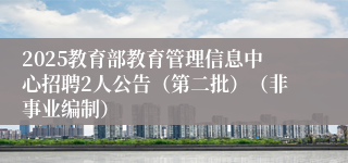 2025教育部教育管理信息中心招聘2人公告（第二批）（非事业编制）