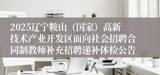 2025辽宁鞍山（国家）高新技术产业开发区面向社会招聘合同制教师补充招聘递补体检公告