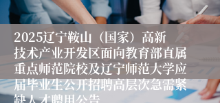 2025辽宁鞍山（国家）高新技术产业开发区面向教育部直属重点师范院校及辽宁师范大学应届毕业生公开招聘高层次急需紧缺人才聘用公告