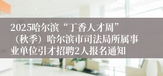 2025哈尔滨“丁香人才周”（秋季）哈尔滨市司法局所属事业单位引才招聘2人报名通知