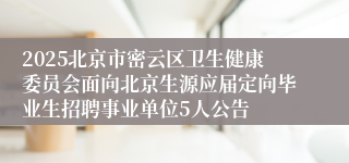 2025北京市密云区卫生健康委员会面向北京生源应届定向毕业生招聘事业单位5人公告
