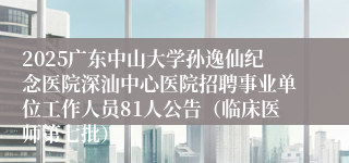 2025广东中山大学孙逸仙纪念医院深汕中心医院招聘事业单位工作人员81人公告（临床医师第七批）