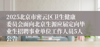 2025北京市密云区卫生健康委员会面向北京生源应届定向毕业生招聘事业单位工作人员5人公告