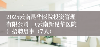 2025云南昆华医院投资管理有限公司  （云南新昆华医院）招聘启事（7人）