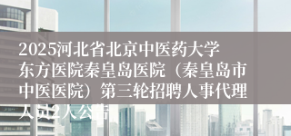 2025河北省北京中医药大学东方医院秦皇岛医院（秦皇岛市中医医院）第三轮招聘人事代理人员2人公告