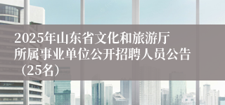 2025年山东省文化和旅游厅所属事业单位公开招聘人员公告（25名）