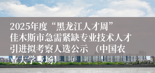2025年度“黑龙江人才周”佳木斯市急需紧缺专业技术人才引进拟考察人选公示 （中国农业大学专场）