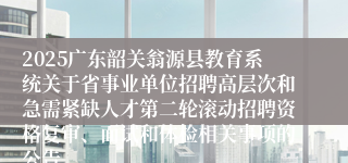 2025广东韶关翁源县教育系统关于省事业单位招聘高层次和急需紧缺人才第二轮滚动招聘资格复审、面试和体检相关事项的公告