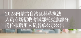 2025内蒙古自治区林草执法人员专场招收考试鄂托克旗部分岗位拟聘用人员名单公示公告