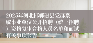 2025年河北邯郸磁县党群系统事业单位公开招聘（统一招聘）资格复审合格人员名单和面试有关事项公告