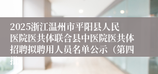 2025浙江温州市平阳县人民医院医共体联合县中医院医共体招聘拟聘用人员名单公示(第四批)