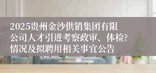 2025贵州金沙供销集团有限公司人才引进考察政审、体检?情况及拟聘用相关事宜公告