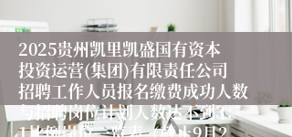 2025贵州凯里凯盛国有资本投资运营(集团)有限责任公司招聘工作人员报名缴费成功人数与招聘岗位计划人数达不到3：1比例岗位一览表（截止9月22日