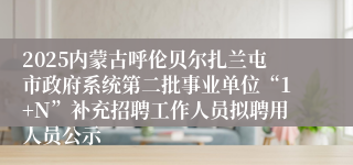 2025内蒙古呼伦贝尔扎兰屯市政府系统第二批事业单位“1+N”补充招聘工作人员拟聘用人员公示