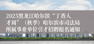 2025黑龙江哈尔滨“丁香人才周”（秋季）哈尔滨市司法局所属事业单位引才招聘报名通知