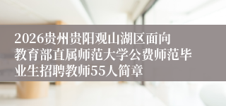 2026贵州贵阳观山湖区面向教育部直属师范大学公费师范毕业生招聘教师55人简章